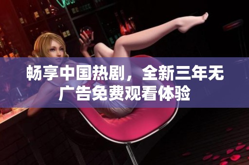 畅享中国热剧，全新三年无广告免费观看体验