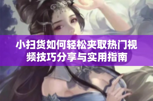 小扫货如何轻松夹取热门视频技巧分享与实用指南