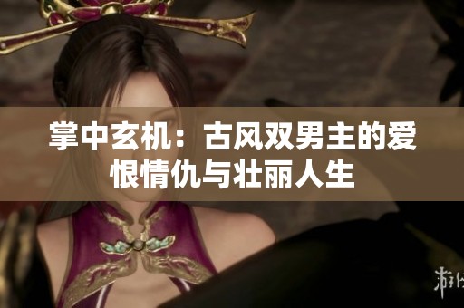 掌中玄机：古风双男主的爱恨情仇与壮丽人生