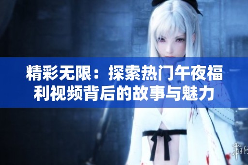 精彩无限：探索热门午夜福利视频背后的故事与魅力