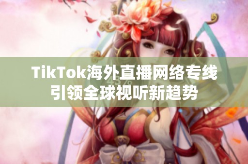 TikTok海外直播网络专线引领全球视听新趋势