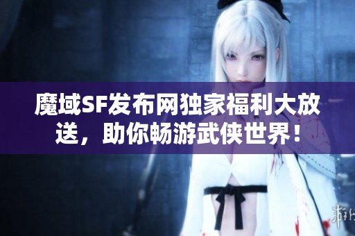 魔域SF发布网独家福利大放送，助你畅游武侠世界！