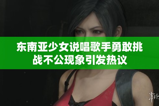 东南亚少女说唱歌手勇敢挑战不公现象引发热议