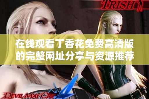 在线观看丁香花免费高清版的完整网址分享与资源推荐