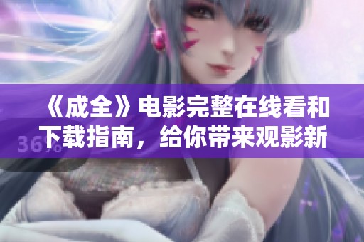 《成全》电影完整在线看和下载指南，给你带来观影新体验