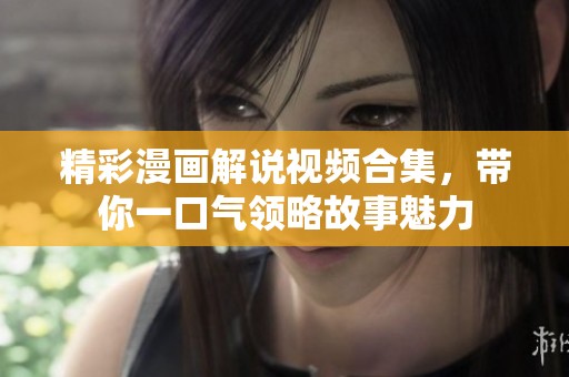 精彩漫画解说视频合集，带你一口气领略故事魅力
