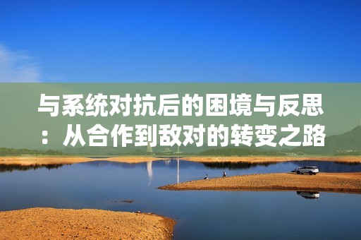 与系统对抗后的困境与反思：从合作到敌对的转变之路