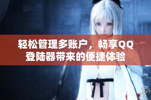 轻松管理多账户，畅享QQ登陆器带来的便捷体验