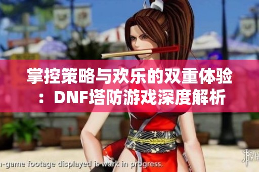 掌控策略与欢乐的双重体验：DNF塔防游戏深度解析