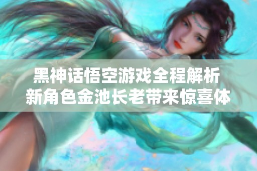 黑神话悟空游戏全程解析 新角色金池长老带来惊喜体验