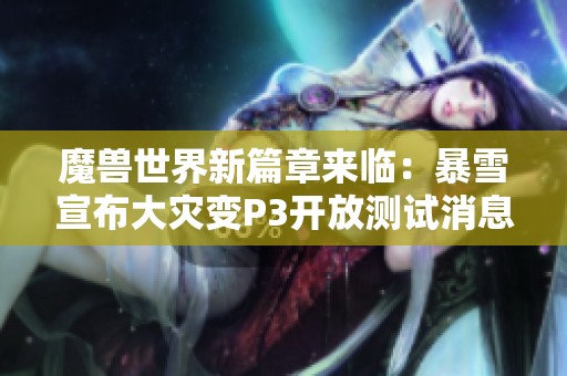 魔兽世界新篇章来临：暴雪宣布大灾变P3开放测试消息解析