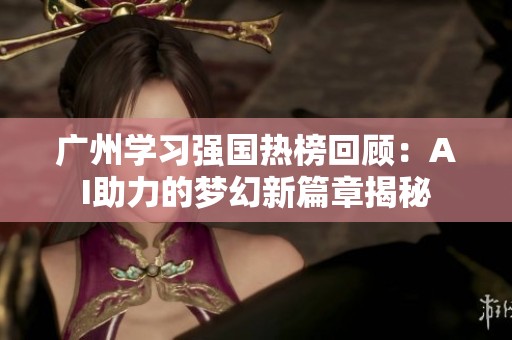广州学习强国热榜回顾：AI助力的梦幻新篇章揭秘