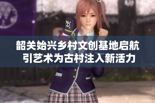 韶关始兴乡村文创基地启航 引艺术为古村注入新活力