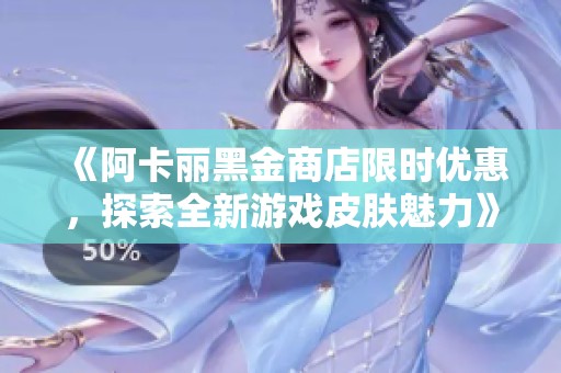 《阿卡丽黑金商店限时优惠，探索全新游戏皮肤魅力》