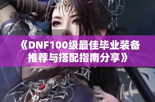 《DNF100级最佳毕业装备推荐与搭配指南分享》