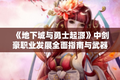 《地下城与勇士起源》中剑豪职业发展全面指南与武器技能解析