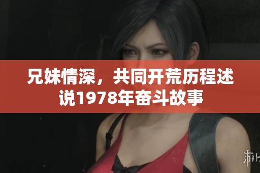 兄妹情深，共同开荒历程述说1978年奋斗故事