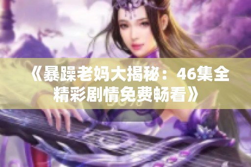 《暴躁老妈大揭秘：46集全精彩剧情免费畅看》