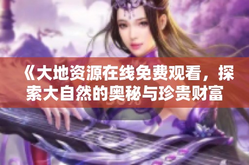 《大地资源在线免费观看，探索大自然的奥秘与珍贵财富》