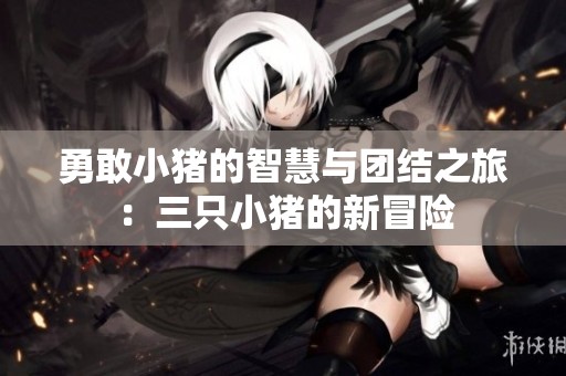 勇敢小猪的智慧与团结之旅：三只小猪的新冒险