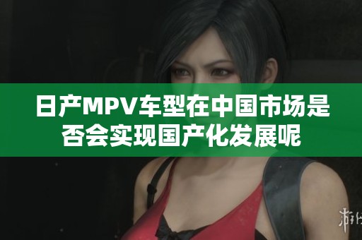 日产MPV车型在中国市场是否会实现国产化发展呢