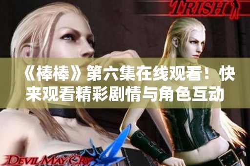 《棒棒》第六集在线观看！快来观看精彩剧情与角色互动