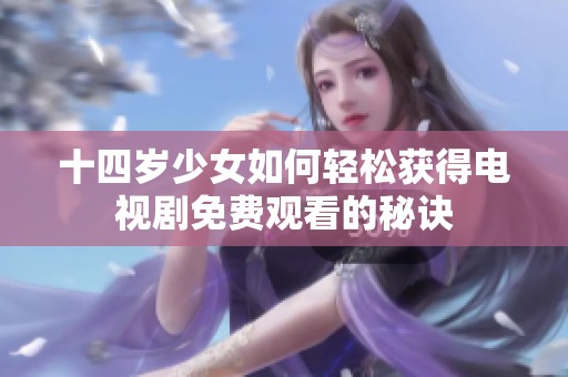 十四岁少女如何轻松获得电视剧免费观看的秘诀