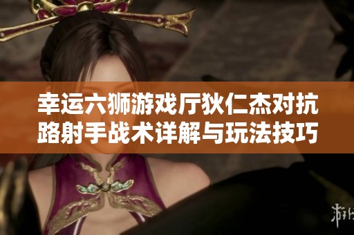 幸运六狮游戏厅狄仁杰对抗路射手战术详解与玩法技巧分享