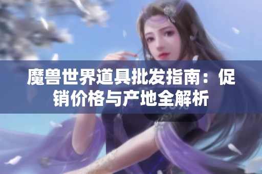 魔兽世界道具批发指南：促销价格与产地全解析
