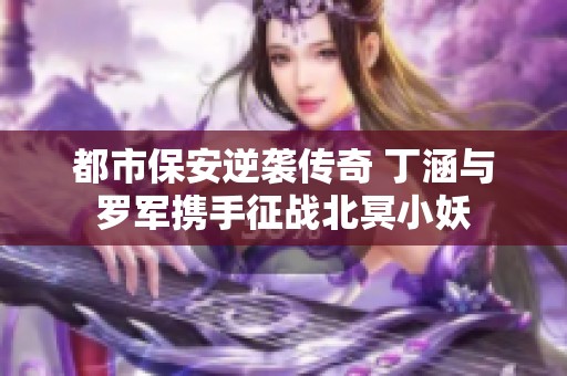 都市保安逆袭传奇 丁涵与罗军携手征战北冥小妖