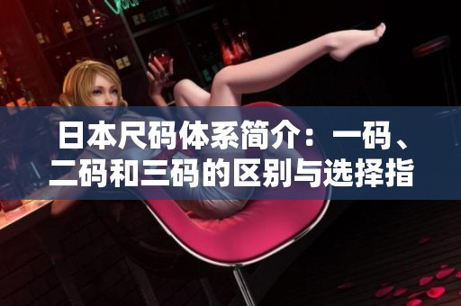 日本尺码体系简介：一码、二码和三码的区别与选择指南