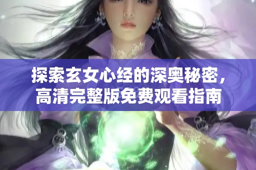 探索玄女心经的深奥秘密，高清完整版免费观看指南