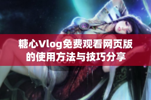 糖心Vlog免费观看网页版的使用方法与技巧分享