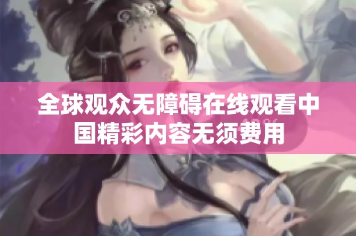 全球观众无障碍在线观看中国精彩内容无须费用