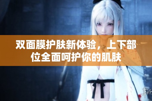 双面膜护肤新体验，上下部位全面呵护你的肌肤