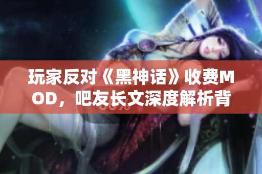 玩家反对《黑神话》收费MOD，吧友长文深度解析背后原因