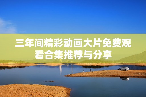 三年间精彩动画大片免费观看合集推荐与分享
