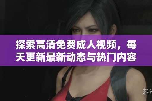 探索高清免费成人视频，每天更新最新动态与热门内容
