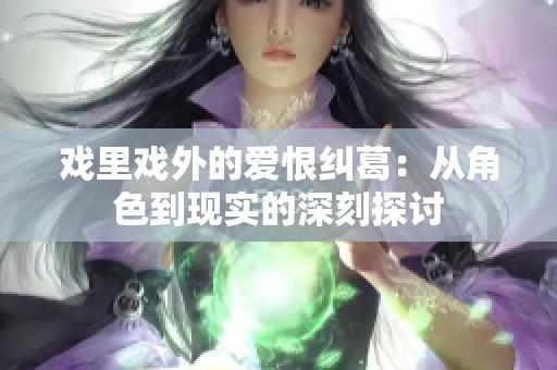 戏里戏外的爱恨纠葛：从角色到现实的深刻探讨