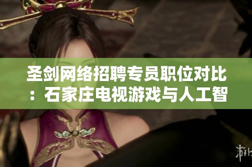 圣剑网络招聘专员职位对比：石家庄电视游戏与人工智能行业分析