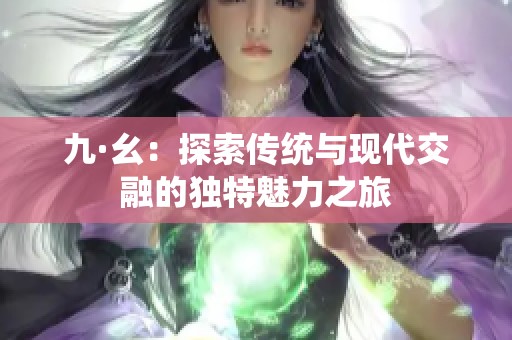 九·幺：探索传统与现代交融的独特魅力之旅