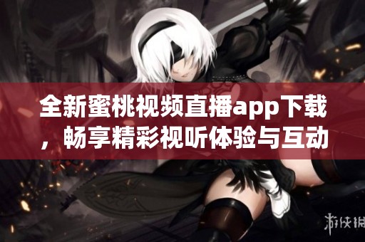 全新蜜桃视频直播app下载，畅享精彩视听体验与互动乐趣