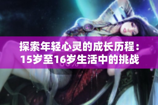 探索年轻心灵的成长历程：15岁至16岁生活中的挑战与收获