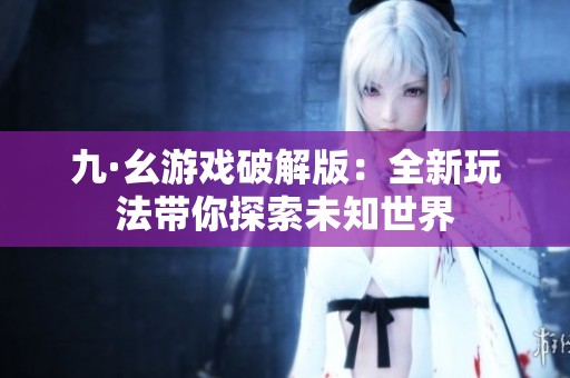 九·幺游戏破解版：全新玩法带你探索未知世界