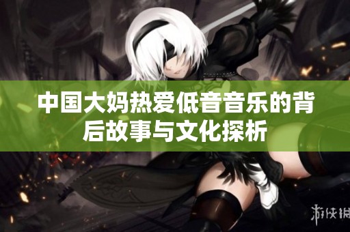 中国大妈热爱低音音乐的背后故事与文化探析