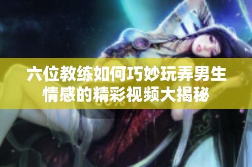 六位教练如何巧妙玩弄男生情感的精彩视频大揭秘