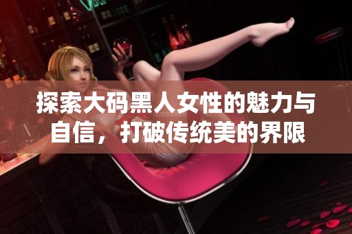 探索大码黑人女性的魅力与自信，打破传统美的界限