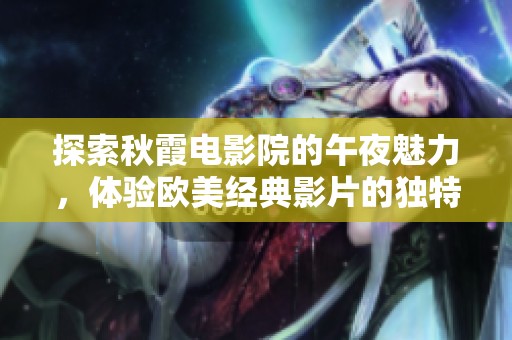 探索秋霞电影院的午夜魅力，体验欧美经典影片的独特魅惑