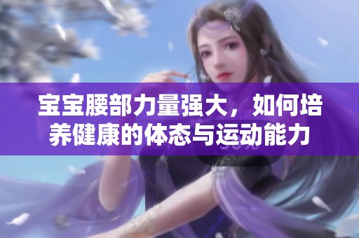 宝宝腰部力量强大，如何培养健康的体态与运动能力