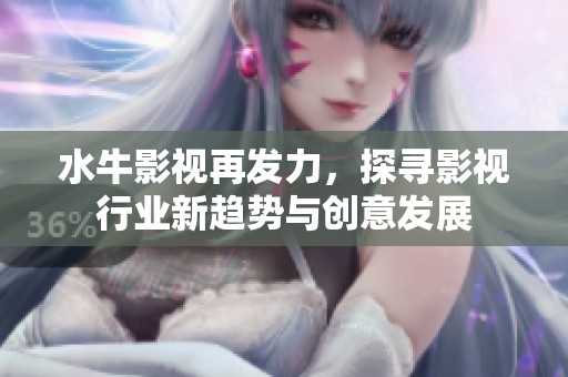 水牛影视再发力，探寻影视行业新趋势与创意发展